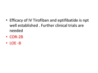 • Efficacy of IV Tirofiban and eptifibatide is npt
well established . Further clinical trials are
needed
• COR-2B
• LOE -B
 