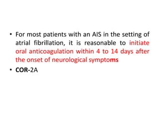 • For most patients with an AIS in the setting of
atrial fibrillation, it is reasonable to initiate
oral anticoagulation within 4 to 14 days after
the onset of neurological symptoms
• COR-2A
 