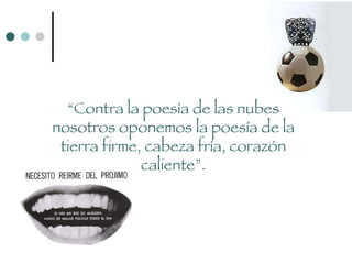 “ Contra la poesía de las nubes nosotros oponemos la poesía de la tierra firme, cabeza fría, corazón caliente”. 