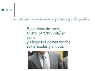 Se utilizan expresiones populares y coloquiales. Ejecutivos de terno, triste  SHOWTIME  en serie; y elegantes damas sordas, sofisticadas y cínicas. 