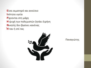 Είναι αιματηρό και ανούσιο
Ισότητα υγεία
Ρίχνονται στη μάχη
Η ψυχή των πολεμιστών ζητάει Ειρήνη
Νικητής δεν βγαίνει κανένας
Ή ταν ή επί τας
Παναγιώτης
 