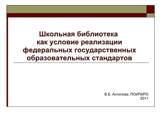 Школьная библиотека  как условие реализации федеральных государственных образовательных стандартов В.Б. Антипова, ПОИПКРО 2011 
