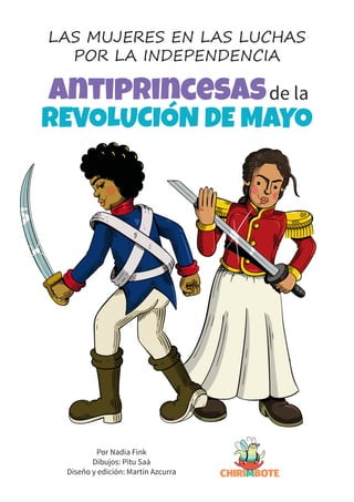 REVOLUCIÓN DE MAYO
LAS MUJERES EN LAS LUCHAS
POR LA INDEPENDENCIA
Antiprincesasde la
Por Nadia Fink
Dibujos: Pitu Saá
Dise...