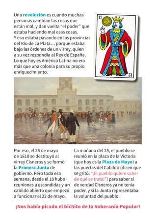 Por eso, el 25 de mayo
de 1810 se destituyó al
virrey Cisneros y se formó
la Primera Junta de
gobierno. Pero toda esa
sema...