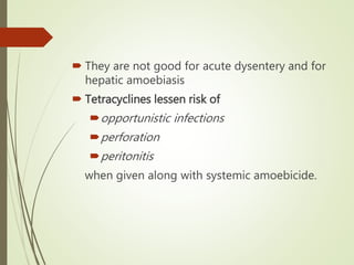 They are not good for acute dysentery and for
hepatic amoebiasis
 Tetracyclines lessen risk of
opportunistic infections
perforation
peritonitis
when given along with systemic amoebicide.
 