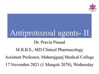 Antiprotozoal agents- II
Dr. Pravin Prasad
M.B.B.S., MD Clinical Pharmacology
Assistant Professor, Maharajgunj Medical College
17 November 2021 (1 Mangsir 2078), Wednesday
 