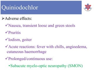 Quiniodochlor
Adverse effects:
Nausea, transient loose and green stools
Pruritis
Iodism, goiter
Acute reactions: fever with chills, angioedema,
cutaneous haemorrhage
Prolonged/continuous use:
•Subacute myelo-optic neuropathy (SMON)
 