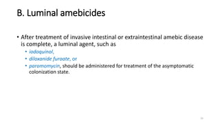 B. Luminal amebicides
• After treatment of invasive intestinal or extraintestinal amebic disease
is complete, a luminal agent, such as
• iodoquinol,
• diloxanide furoate, or
• paromomycin, should be administered for treatment of the asymptomatic
colonization state.
15
 