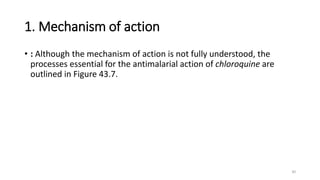 1. Mechanism of action
• : Although the mechanism of action is not fully understood, the
processes essential for the antimalarial action of chloroquine are
outlined in Figure 43.7.
30
 