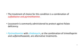 • The treatment of choice for this condition is a combination of
sulfadiazine and pyrimethamine.
• Leucovorin is commonly administered to protect against folate
deficiency.
• Pyrimethamine with clindamycin, or the combination of trimethoprim
and sulfamethoxazole, are alternative treatments.
60
 