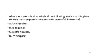 • After the acute infection, which of the following medications is given
to treat the asymptomatic colonization state of E. histolytica?
• A. Chloroquine.
• B. Iodoquinol.
• C. Metronidazole.
• D. Primaquine.
64
 