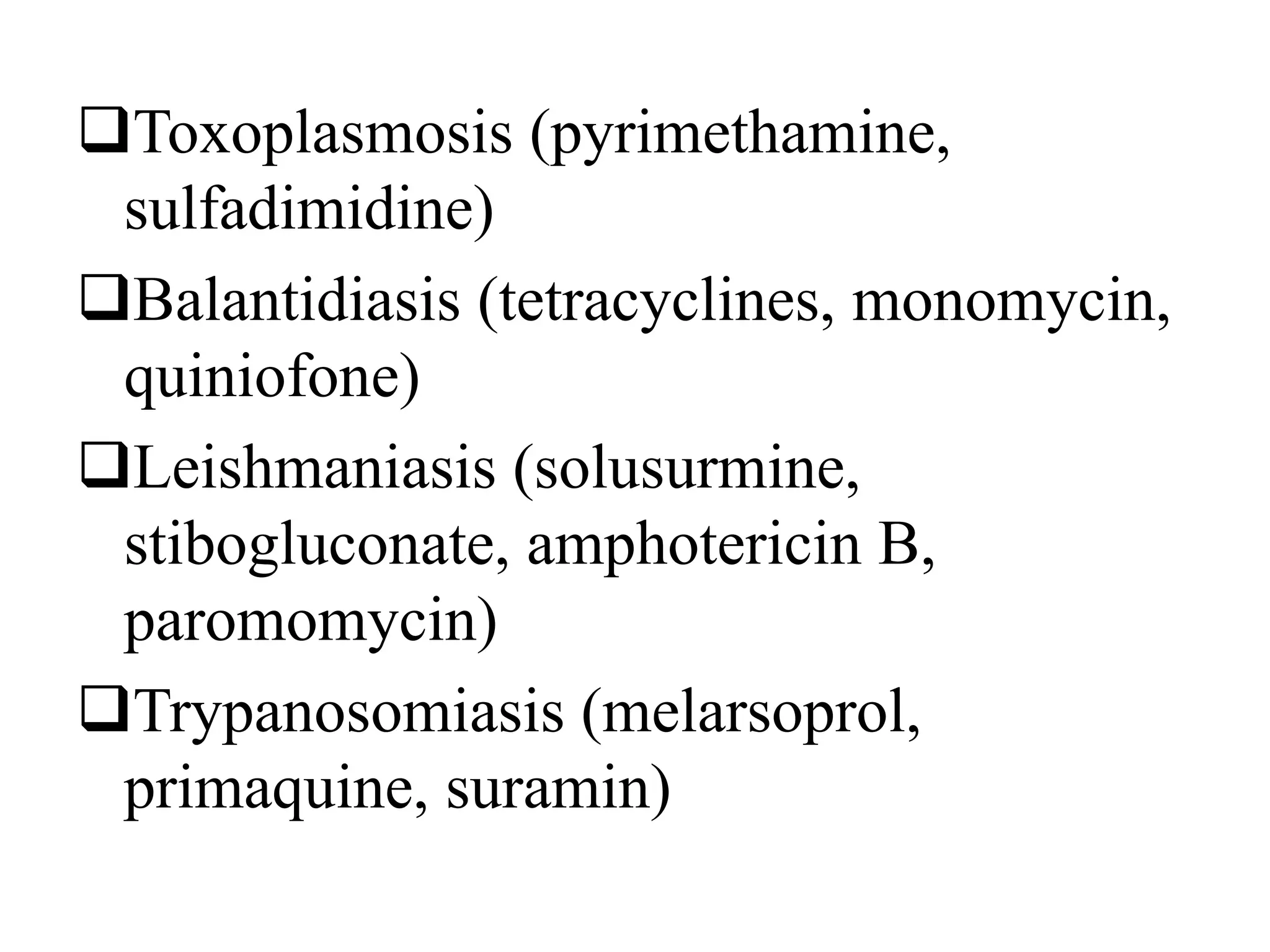 Toxoplasmosis (pyrimethamine,
sulfadimidine)
Balantidiasis (tetracyclines, monomycin,
quiniofone)
Leishmaniasis (solusurmine,
stibogluconate, amphotericin B,
paromomycin)
Trypanosomiasis (melarsoprol,
primaquine, suramin)
 