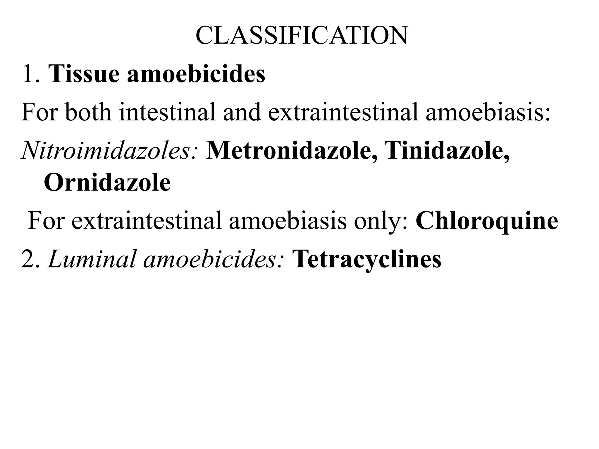 CLASSIFICATION
1. Tissue amoebicides
For both intestinal and extraintestinal amoebiasis:
Nitroimidazoles: Metronidazole, Tinidazole,
Ornidazole
For extraintestinal amoebiasis only: Chloroquine
2. Luminal amoebicides: Tetracyclines
 