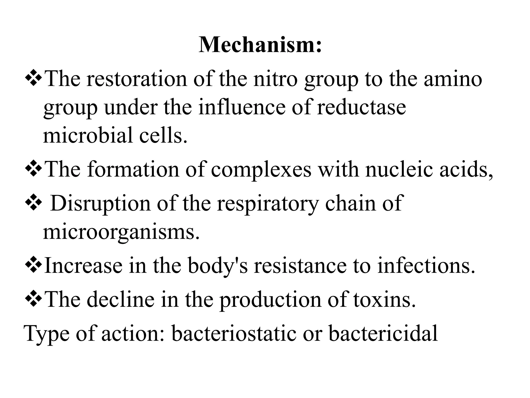 Mechanism:
The restoration of the nitro group to the amino
group under the influence of reductase
microbial cells.
The formation of complexes with nucleic acids,
 Disruption of the respiratory chain of
microorganisms.
Increase in the body's resistance to infections.
The decline in the production of toxins.
Type of action: bacteriostatic or bactericidal
 