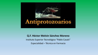 ANTIPROTOZOARIOS
Q.F. Héctor Melvin Sánchez Moreno
Instituto Superior Tecnológico “Pablo Casals”
Especialidad – Técnica en Farmacia
 