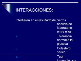 INTERACCIONES:

Interfieren en el resultado de ciertos
                               análisis de
                               laboratorio
                               entre ellos:
a.                             Tolerancia
                               normal a la
                               glucosa
b.                             Colesterol
                               sérico
c.                             Test
 