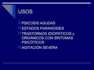 USOS

 PSICOSIS AGUDAS
 ESTADOS PARANOIDES
 TRASTORNOS IDIOPÁTICOS y
  ORGÁNICOS CON SÍNTOMAS
  PSICÓTICOS
 AGITACIÓN SEVERA
 