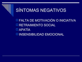 SÍNTOMAS NEGATIVOS

 FALTA DE MOTIVACIÓN O INICIATIVA
 RETRAIMIENTO SOCIAL
 APATÍA
 INSENSIBILIDAD EMOCIONAL
 