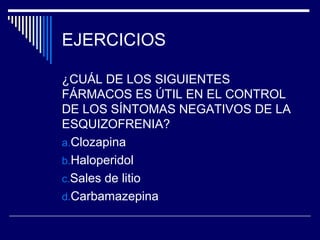 EJERCICIOS

¿CUÁL DE LOS SIGUIENTES
FÁRMACOS ES ÚTIL EN EL CONTROL
DE LOS SÍNTOMAS NEGATIVOS DE LA
ESQUIZOFRENIA?
a.Clozapina
b.Haloperidol
c.Sales de litio
d.Carbamazepina
 
