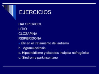 EJERCICIOS

HALOPERIDOL
LITIO
CLOZAPINA
RISPERIDONA
a.Útil en el tratamiento del autismo
b. Agranulocitosis
c. Hipotiroidismo y diabetes insípida nefrogénica
d. Sindrome parkinsoniano
 