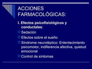 ACCIONES
FARMACOLÓGICAS:
I. Efectos psicofisiológicos y
   conductales:
 Sedación
 Efectos sobre el sueño
 Síndrome neuroléptico: Enlentecimiento
   psicomotor, indiferencia afectiva, quietud
   emocional
 Control de síntomas
 