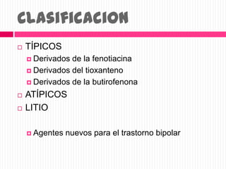 Clasificacion
 TÍPICOS
 Derivados de la fenotiacina
 Derivados del tioxanteno
 Derivados de la butirofenona
 ATÍPICOS
 LITIO
 Agentes nuevos para el trastorno bipolar
 