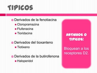 Tipicos
 Derivados de la fenotiacina
 Cloropramazina
 Flufenacina
 Tioridacina
 Derivados del tioxanteno
 Tiotixeno
 Derivados de la butirofenona
 Haloperidol
ANTIGUOS O
TIPICOS:
Bloquean a los
receptores D2.
 