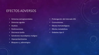 EFECTOS ADVERSOS
• Síntomas extrapiramidales
• Distonias agudas
• Acatisia
• Parkinsonismo
• Discinecia tardía
• Ssíndrome neuroléptico maligno
• Hiperprolactinemia
• Bloqueo ⍺1-adrenérgico
• Prolongación del intervalo QTc
• Cconvulsiones
• Efectos hematológicos
• Efectos metabólicos
• Diabetes tipo II
 