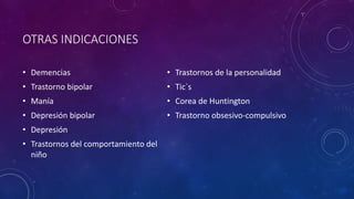 OTRAS INDICACIONES
• Demencias
• Trastorno bipolar
• Manía
• Depresión bipolar
• Depresión
• Trastornos del comportamiento del
niño
• Trastornos de la personalidad
• Tic`s
• Corea de Huntington
• Trastorno obsesivo-compulsivo
 