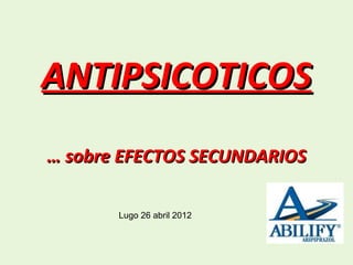 ANTIPSICOTICOS
… sobre EFECTOS SECUNDARIOS

       Lugo 26 abril 2012
 