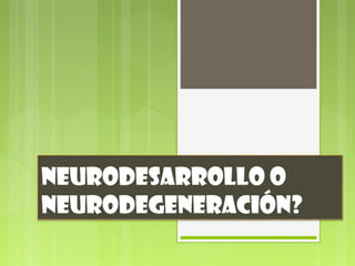 Neurodesarrollo o
neurodegeneración?
 