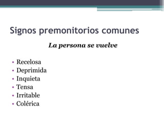 Signos premonitorios comunes
La persona se vuelve
• Recelosa
• Deprimida
• Inquieta
• Tensa
• Irritable
• Colérica
 