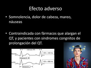Efecto adverso
• Somnolencia, dolor de cabeza, mareo,
náuseas
• Contraindicada con fármacos que alargan el
QT, y pacientes con sindromes congnitos de
prolongación del QT.
 