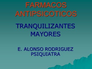FARMACOS
ANTIPSICOTICOS
TRANQUILIZANTES
MAYORES
E. ALONSO RODRIGUEZ
PSIQUIATRA
 