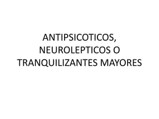 ANTIPSICOTICOS, NEUROLEPTICOS O TRANQUILIZANTES MAYORES 