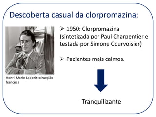 Descoberta casual da clorpromazina:
 1950: Clorpromazina
(sintetizada por Paul Charpentier e
testada por Simone Courvoisier)

 Pacientes mais calmos.
Henri-Marie Laborit (cirurgião
francês)

Tranquilizante

 