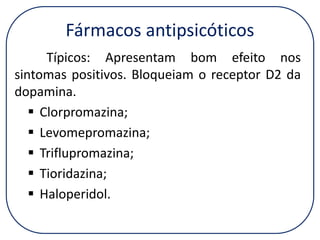 Fármacos antipsicóticos
Típicos: Apresentam bom efeito nos
sintomas positivos. Bloqueiam o receptor D2 da
dopamina.
 Clorpromazina;
 Levomepromazina;
 Triflupromazina;
 Tioridazina;
 Haloperidol.

 