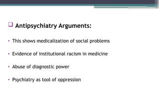  Antipsychiatry Arguments:
• This shows medicalization of social problems
• Evidence of institutional racism in medicine
• Abuse of diagnostic power
• Psychiatry as tool of oppression
 