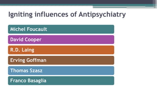 Igniting influences of Antipsychiatry
Michel Foucault
David Cooper
R.D. Laing
Erving Goffman
Thomas Szasz
Franco Basaglia
 