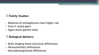  Family Studies:
• Relatives of schizophrenics have higher risk
• Even if raised apart
• Again shows genetic basis
 Biological Markers:
• Brain imaging shows structural differences
• Neurochemistry differences
• Neurodevelopmental differences
 