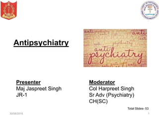 Antipsychiatry
Moderator
Col Harpreet Singh
Sr Adv (Psychiatry)
CH(SC)
Presenter
Maj Jaspreet Singh
JR-1
30/08/2019 1
Total Slides- 53
 