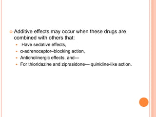  Additive effects may occur when these drugs are
combined with others that:
 Have sedative effects,
 α-adrenoceptor–blocking action,
 Anticholinergic effects, and—
 For thioridazine and ziprasidone— quinidine-like action.
 