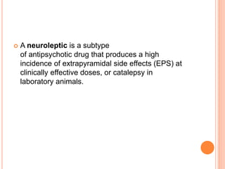  A neuroleptic is a subtype
of antipsychotic drug that produces a high
incidence of extrapyramidal side effects (EPS) at
clinically effective doses, or catalepsy in
laboratory animals.
 