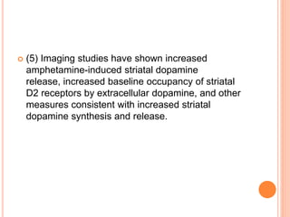  (5) Imaging studies have shown increased
amphetamine-induced striatal dopamine
release, increased baseline occupancy of striatal
D2 receptors by extracellular dopamine, and other
measures consistent with increased striatal
dopamine synthesis and release.
 