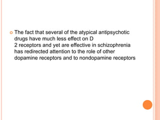  The fact that several of the atypical antipsychotic
drugs have much less effect on D
2 receptors and yet are effective in schizophrenia
has redirected attention to the role of other
dopamine receptors and to nondopamine receptors
 