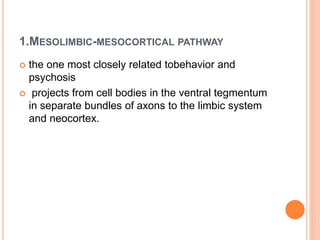 1.MESOLIMBIC-MESOCORTICAL PATHWAY
 the one most closely related tobehavior and
psychosis
 projects from cell bodies in the ventral tegmentum
in separate bundles of axons to the limbic system
and neocortex.
 