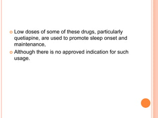  Low doses of some of these drugs, particularly
quetiapine, are used to promote sleep onset and
maintenance,
 Although there is no approved indication for such
usage.
 