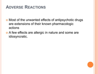 ADVERSE REACTIONS
 Most of the unwanted effects of antipsychotic drugs
are extensions of their known pharmacologic
actions
 A few effects are allergic in nature and some are
idiosyncratic.
 