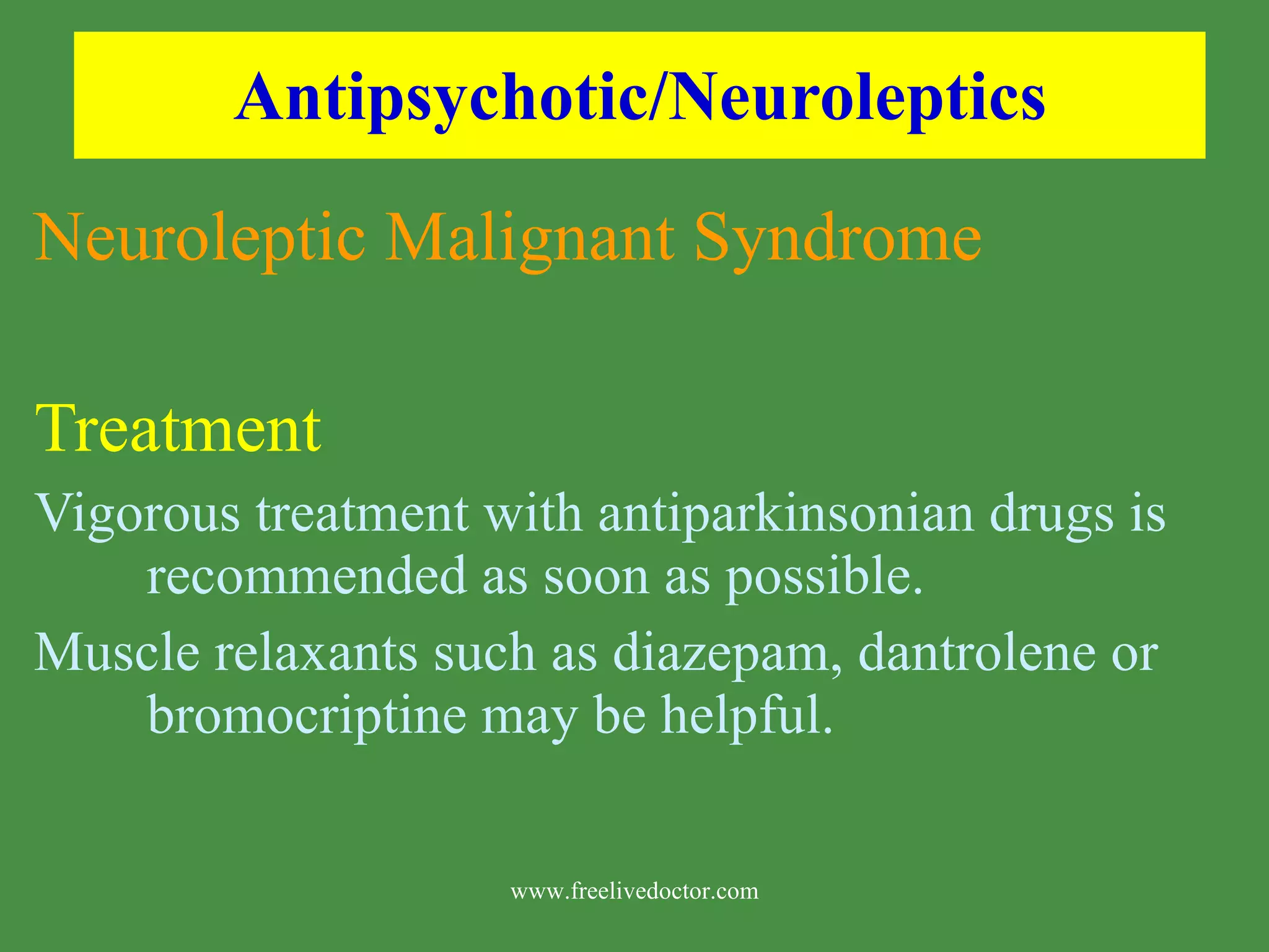 Antipsychotic/Neuroleptics Neuroleptic Malignant Syndrome Treatment Vigorous treatment with antiparkinsonian drugs is recommended as soon as possible. Muscle relaxants such as diazepam, dantrolene or bromocriptine may be helpful. www.freelivedoctor.com