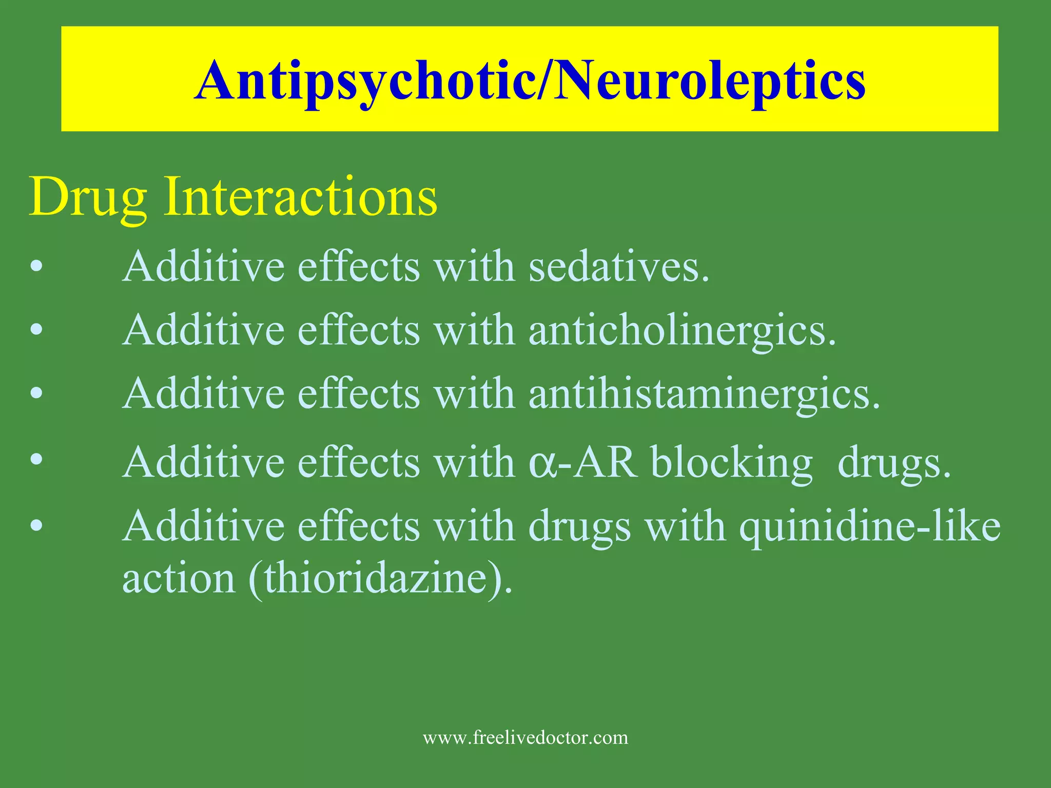 Antipsychotic/Neuroleptics Drug Interactions Additive effects with sedatives. Additive effects with anticholinergics. Additive effects with antihistaminergics. Additive effects with -AR blocking drugs. Additive effects with drugs with quinidine-like action (thioridazine). www.freelivedoctor.com